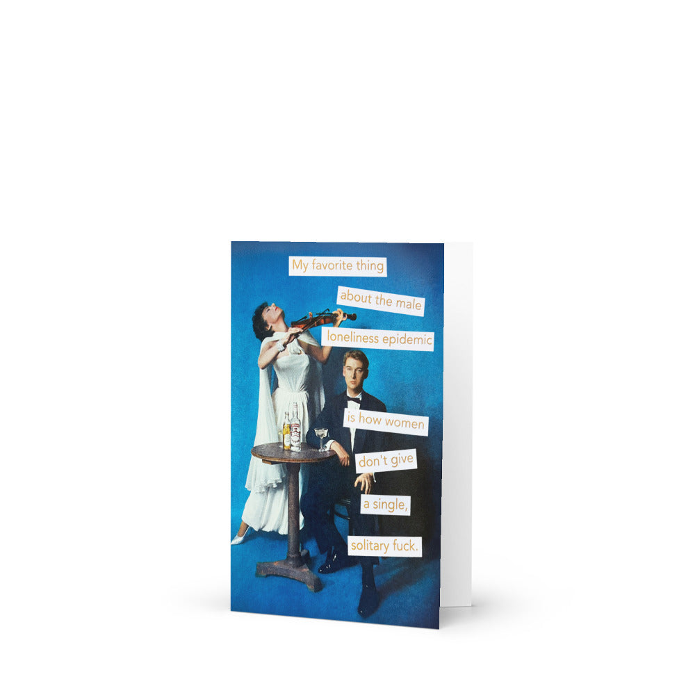 My Favorite Thing About the Male Loneliness Epidemic Is How Women Don't Give A Single Solitary Fuck - Greeting Card